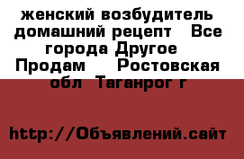 женский возбудитель домашний рецепт - Все города Другое » Продам   . Ростовская обл.,Таганрог г.